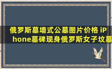 俄罗斯墓墙式公墓图片价格 iPhone墓碑现身俄罗斯女子坟墓
